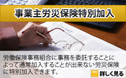 事業主労災保険特別加入：労働保険事務組合に事務を委託することによって通常加入することが出来ない労災保険に特別加入できます。